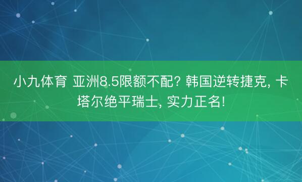 小九体育 亚洲8.5限额不配? 韩国逆转捷克， 卡塔尔绝平瑞士， 实力正名!