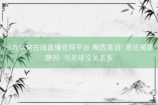 小九体育在线直播官网平台 梅西落泪! 恩佐揭露原因: 与足球没关系系