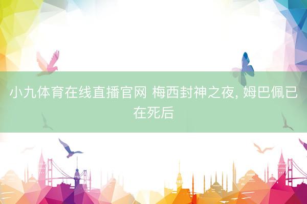 小九体育在线直播官网 梅西封神之夜, 姆巴佩已在死后