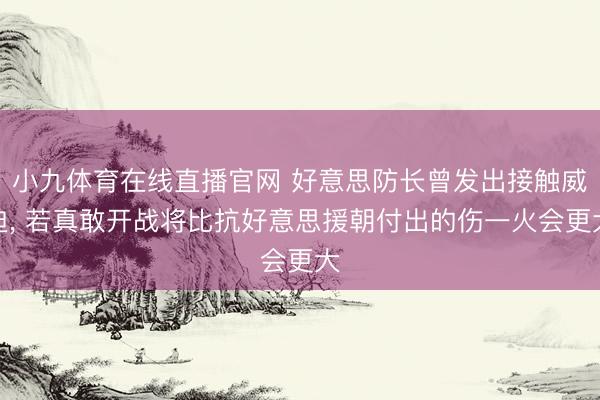 小九体育在线直播官网 好意思防长曾发出接触威迫， 若真敢开战将比抗好意思援朝付出的伤一火会更大