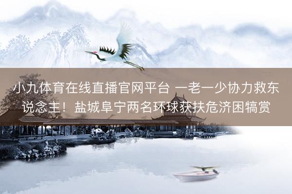 小九体育在线直播官网平台 一老一少协力救东说念主!盐城阜宁两名环球获扶危济困犒赏